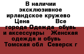 В наличии эксклюзивное ирландское кружево › Цена ­ 38 000 - Все города Одежда, обувь и аксессуары » Женская одежда и обувь   . Томская обл.,Северск г.